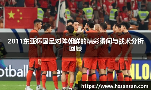 2011东亚杯国足对阵朝鲜的精彩瞬间与战术分析回顾