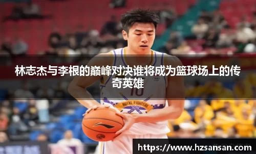 林志杰与李根的巅峰对决谁将成为篮球场上的传奇英雄