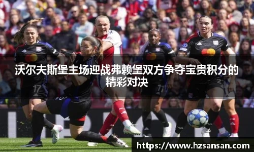 沃尔夫斯堡主场迎战弗赖堡双方争夺宝贵积分的精彩对决