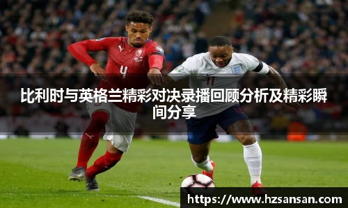 比利时与英格兰精彩对决录播回顾分析及精彩瞬间分享