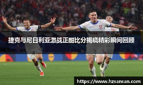 捷克与尼日利亚激战正酣比分揭晓精彩瞬间回顾
