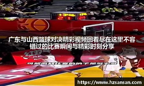 广东与山西篮球对决精彩视频回看尽在这里不容错过的比赛瞬间与精彩时刻分享