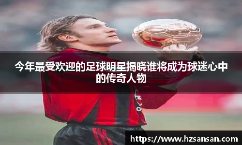 今年最受欢迎的足球明星揭晓谁将成为球迷心中的传奇人物