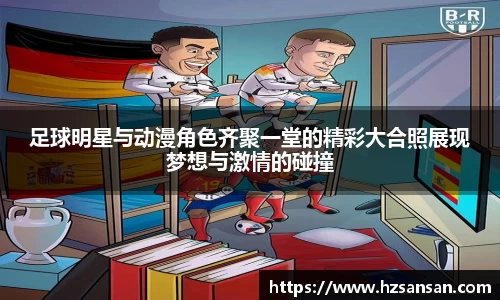 足球明星与动漫角色齐聚一堂的精彩大合照展现梦想与激情的碰撞