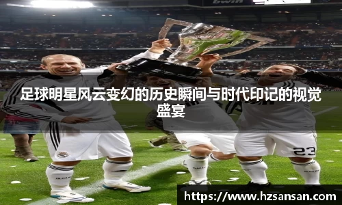 足球明星风云变幻的历史瞬间与时代印记的视觉盛宴