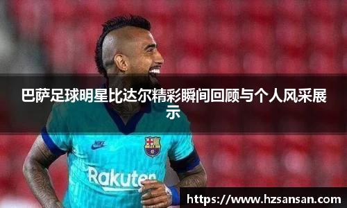 巴萨足球明星比达尔精彩瞬间回顾与个人风采展示