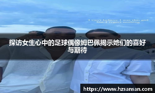 探访女生心中的足球偶像姆巴佩揭示她们的喜好与期待