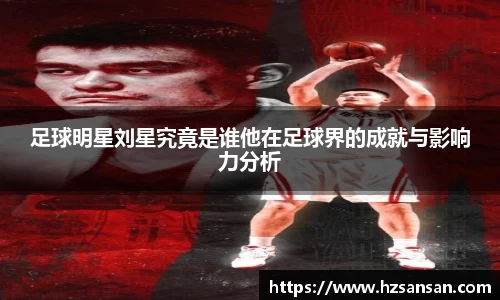 足球明星刘星究竟是谁他在足球界的成就与影响力分析