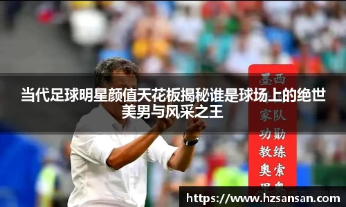 当代足球明星颜值天花板揭秘谁是球场上的绝世美男与风采之王